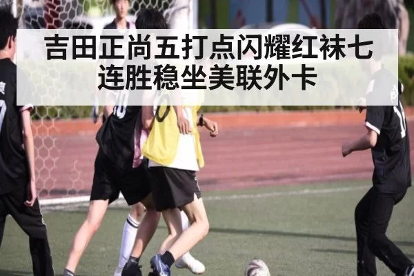 吉田正尚五打点闪耀红袜七连胜稳坐美联外卡