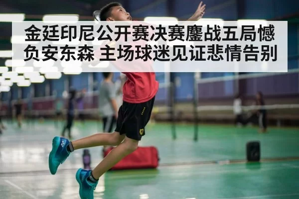金廷印尼公开赛决赛鏖战五局憾负安东森 主场球迷见证悲情告别