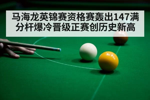 马海龙英锦赛资格赛轰出147满分杆爆冷晋级正赛创历史新高