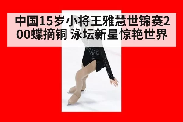 中国15岁小将王雅慧世锦赛200蝶摘铜 泳坛新星惊艳世界