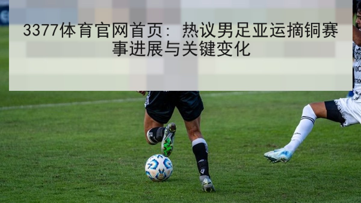 3377体育官网首页: 热议男足亚运摘铜赛事进展与关键变化 3377体育官网首页: 热议男足亚运摘铜赛事进展与关键变化